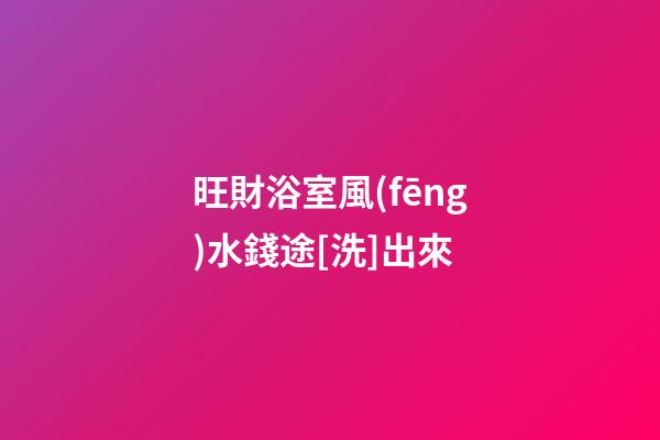旺財浴室風(fēng)水錢途[洗]出來